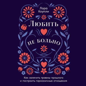 Любить – не больно: Как залечить травмы прошлого и построить гармоничные отношения