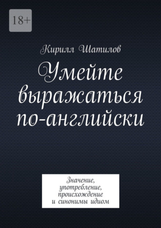 Умейте выражаться по-английски. Значение, употребление, происхождение и синонимы идиом