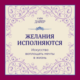 Желания исполняются. Искусство воплощать мечты в жизнь