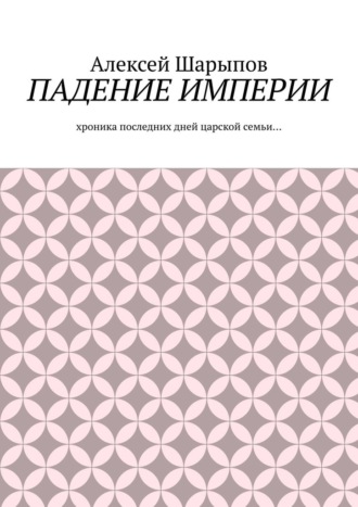 Падение Империи. Хроника последних дней царской семьи…