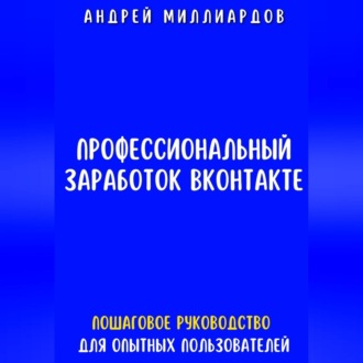 Профессиональный заработок ВКонтакте. Пошаговое руководство для опытных пользователей