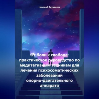 От боли к свободе: практическое руководство по медитативным техникам для лечения психосоматических заболеваний опорно-двигательного аппарата