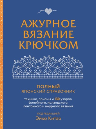 Ажурное вязание крючком. Полный японский справочник. Техники, приемы и 130 узоров филейного, ирландского, ленточного и ажурного вязания