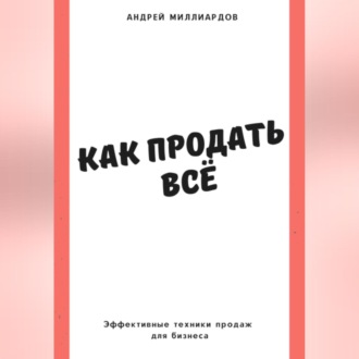 Как продать всё. Эффективные техники продаж для бизнеса