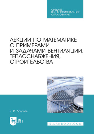 Лекции по математике с примерами и задачами вентиляции, теплоснабжения, строительства. Учебное пособие для СПО