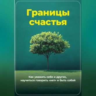 Границы счастья: Как уважать себя и других, научиться говорить «нет» и быть собой