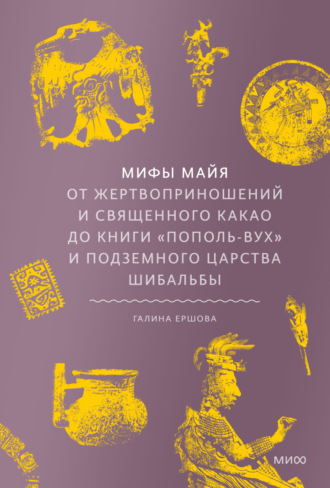 Мифы майя. От жертвоприношений и священного какао до книги «Пополь-Вух» и подземного царства Шибальбы