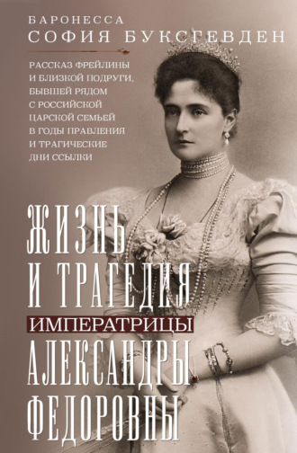 Жизнь и трагедия императрицы Александры Федоровны. Рассказ фрейлины и близкой подруги, бывшей рядом с российской царской семьей в годы правления и трагические дни ссылки