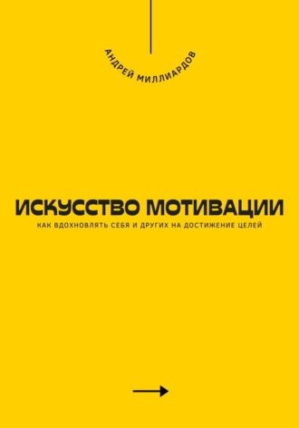 Искусство мотивации. Как вдохновлять себя и других на достижение целей