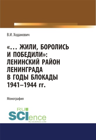 Жили, боролись и победили. Ленинский район Ленинграда в годы блокады 1941-1944 гг. (Аспирантура, Бакалавриат, Магистратура, Специалитет). Монография.