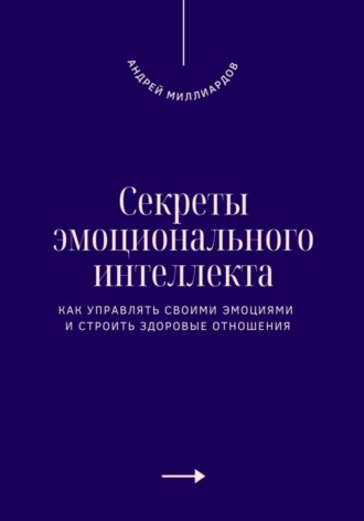 Секреты эмоционального интеллекта. Как управлять своими эмоциями и строить здоровые отношения