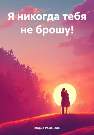 Я никогда тебя не брошу!