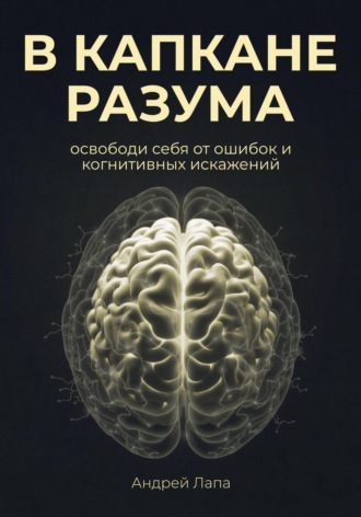 В капкане разума. Освободи себя от ошибок и когнитивных искажений