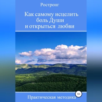 Как самому исцелить боль Души и открыться любви. Практическая методика