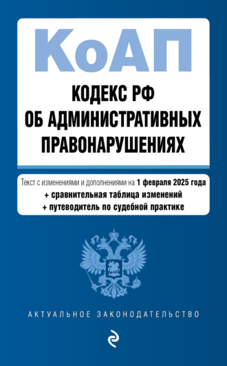 Кодекс РФ об административных правонарушениях. Текст с изменениями и дополнениями на 1 февраля 2025 года + сравнительная таблица изменений + путеводитель по судебной практике