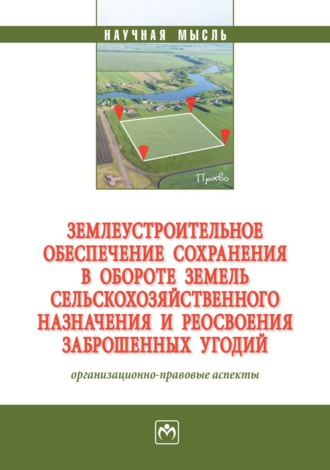 Землеустроительное обеспечение сохранения в обороте земель сельскохозяйственного назначения и реосвоения заброшенных угодий: организационно-правовые аспекты