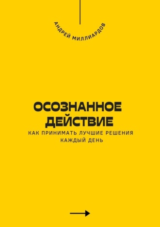 Осознанное действие. Как принимать лучшие решения каждый день