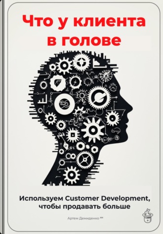 Что у клиента в голове: Используем Customer Development, чтобы продавать больше