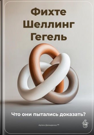 Фихте, Шеллинг, Гегель: Что они пытались доказать?