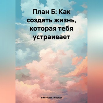 План Б: Как создать жизнь, которая тебя устраивает