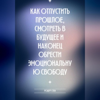 Как отпустить прошлое, смотреть в будущее и наконец обрести эмоциональную свободу