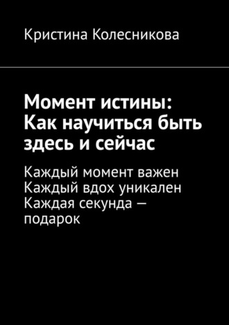 Момент истины: Как научиться быть здесь и сейчас. Каждый момент важен. Каждый вдох уникален. Каждая секунда – подарок