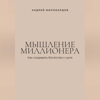 Мышление миллионера. Как создавать богатство с нуля