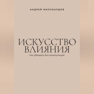 Искусство влияния. Как убеждать без манипуляций