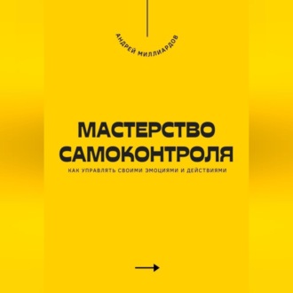 Мастерство самоконтроля. Как управлять своими эмоциями и действиями