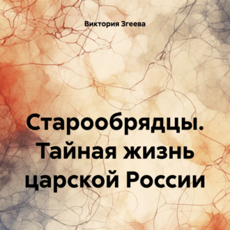 Старообрядцы. Тайная жизнь царской России