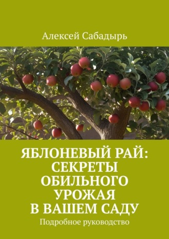 Яблоневый рай: секреты обильного урожая в вашем саду. Подробное руководство
