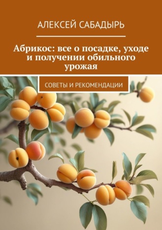 Абрикос: все о посадке, уходе и получении обильного урожая. Советы и рекомендации