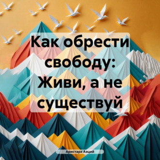 Как обрести свободу: Живи, а не существуй