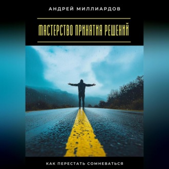 Мастерство принятия решений. Как перестать сомневаться