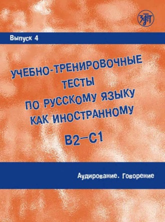 Учебно-тренировочные тесты по русскому языку как иностранному (B2 – C1). Выпуск 4. Аудирование. Говорение