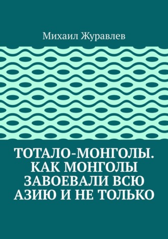 Тотало-монголы. Как монголы завоевали всю Азию и не только