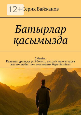 Батырлар қасымызда. 2 бөлім. Келешек ұрпаққа үлгі болып, өмірлік мақсаттарға жетуге шабыт пен мотивация беретін кітап