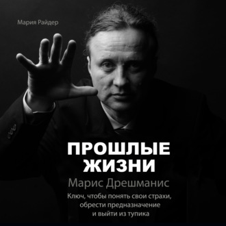 Прошлые жизни. Марис Дрешманис. Ключ, чтобы понять свои страхи, обрести предназначение и выйти из тупика