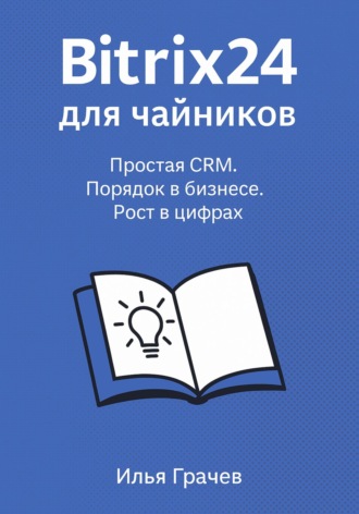 Bitrix24 для чайников. Простая CRM. Порядок в бизнесе. Рост в цифрах