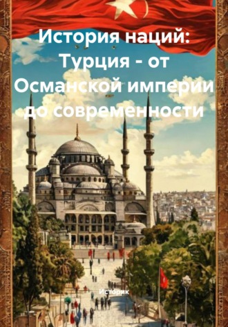 История наций: Турция – от Османской империи до современности