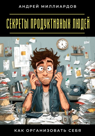 Секреты продуктивных людей. Как организовать себя