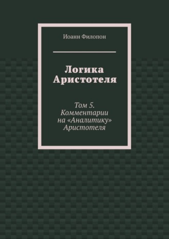 Логика Аристотеля. Том 5. Комментарии на «Аналитику» Аристотеля