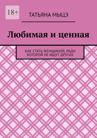 Любимая и ценная. Как стать женщиной, ради которой не ищут других