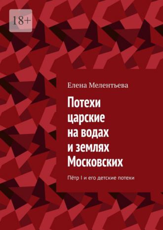 Потехи царские на водах и землях Московских. Пётр I и его детские потехи