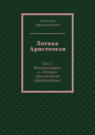 Логика Аристотеля. Том 7. Комментарии к «Топике» Аристотеля (продолжение)