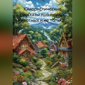 Юмористические рассказы про людей, животных и не только…