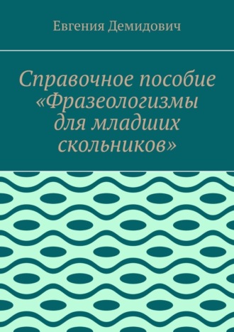 Справочное пособие «Фразеологизмы для младших скольников»