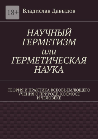 Научный герметизм, или Герметическая наука. Теория и практика всеобъемлющего учения о природе, космосе и человеке