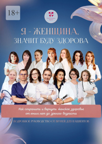 Я – женщина значит буду здорова. Как сохранить и вернуть женское здоровье от юных лет до зрелого возраста. Подробное руководство от врачей для пациентов