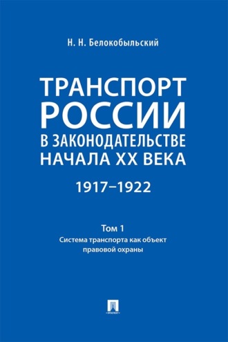 Транспорт России в законодательстве начала XX века. 1917–1922. Том 1. Система транспорта как объект правовой охраны